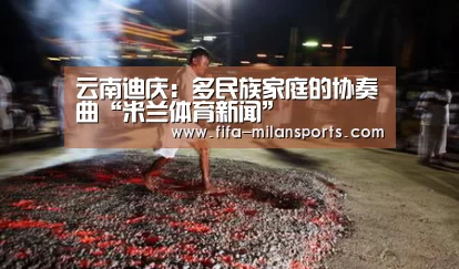 云南迪庆：多民族家庭的协奏曲“米兰体育新闻”